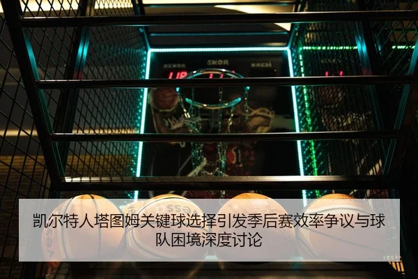 凯尔特人塔图姆关键球选择引发季后赛效率争议与球队困境深度讨论 - kaiyun