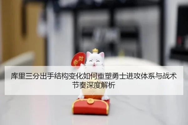 库里三分出手结构变化如何重塑勇士进攻体系与战术节奏深度解析（kaiyun）