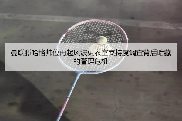 曼联滕哈格帅位再起风波更衣室支持度调查背后暗藏的管理危机（kaiyun）