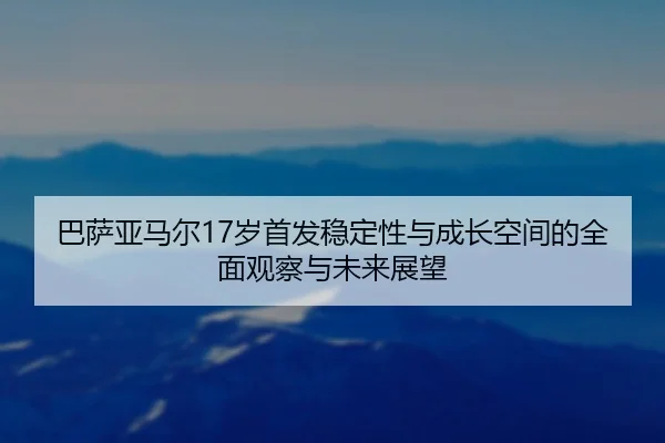 巴萨亚马尔17岁首发稳定性与成长空间的全面观察与未来展望