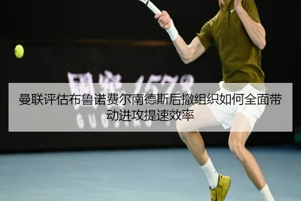 曼联评估布鲁诺费尔南德斯后撤组织如何全面带动进攻提速效率