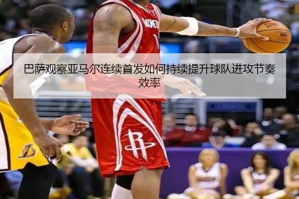 巴萨观察亚马尔连续首发如何持续提升球队进攻节奏效率（kaiyun）