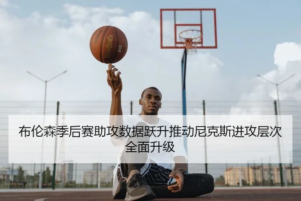 布伦森季后赛助攻数据跃升推动尼克斯进攻层次全面升级（kaiyun）